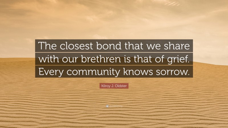 Kilroy J. Oldster Quote: “The closest bond that we share with our brethren is that of grief. Every community knows sorrow.”