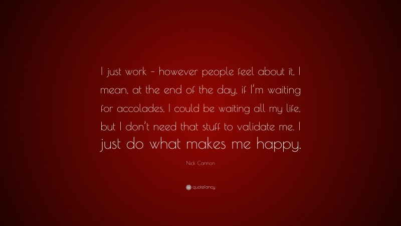 Nick Cannon Quote: “I just work – however people feel about it, I mean, at the end of the day, if I’m waiting for accolades, I could be waiting all my life, but I don’t need that stuff to validate me. I just do what makes me happy.”