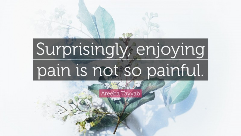 Areeba Tayyab Quote: “Surprisingly, enjoying pain is not so painful.”