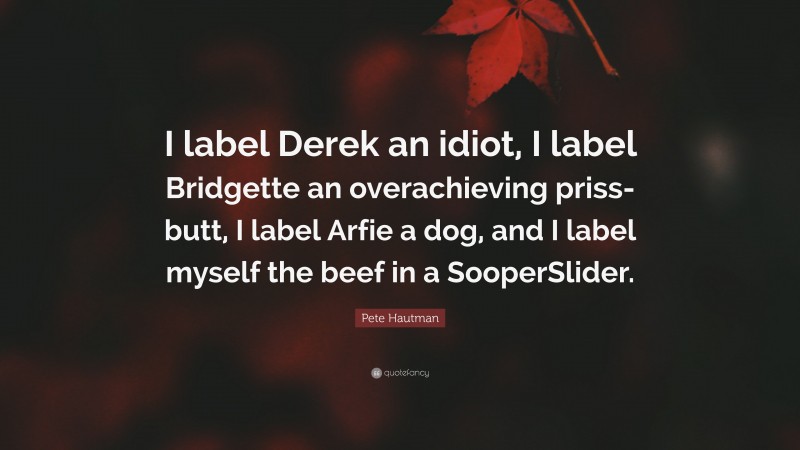 Pete Hautman Quote: “I label Derek an idiot, I label Bridgette an overachieving priss-butt, I label Arfie a dog, and I label myself the beef in a SooperSlider.”