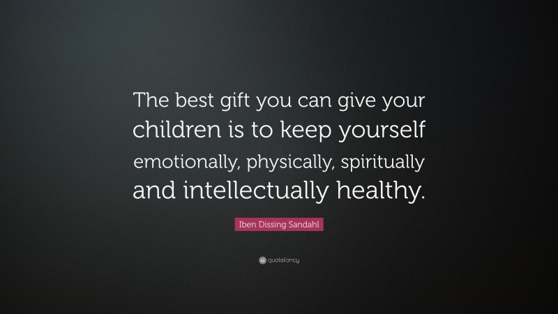 Iben Dissing Sandahl Quote: “The best gift you can give your children is to keep yourself emotionally, physically, spiritually and intellectually healthy.”
