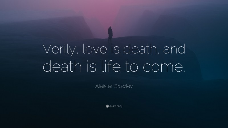 Aleister Crowley Quote: “Verily, love is death, and death is life to come.”