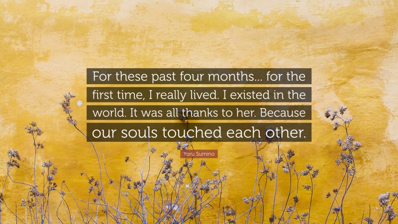 Yoru Sumino Quote: “For these past four months... for the first time, I really lived. I existed in the world. It was all thanks to her. Because our souls touched each other.”