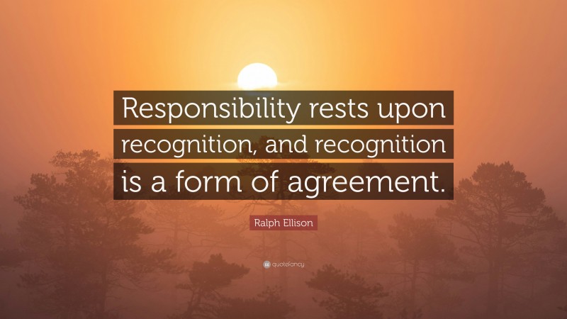 Ralph Ellison Quote: “Responsibility rests upon recognition, and recognition is a form of agreement.”