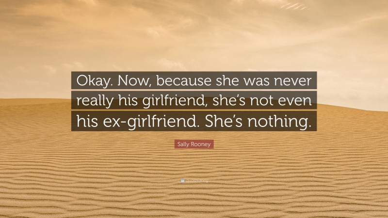 Sally Rooney Quote: “Okay. Now, because she was never really his girlfriend, she’s not even his ex-girlfriend. She’s nothing.”