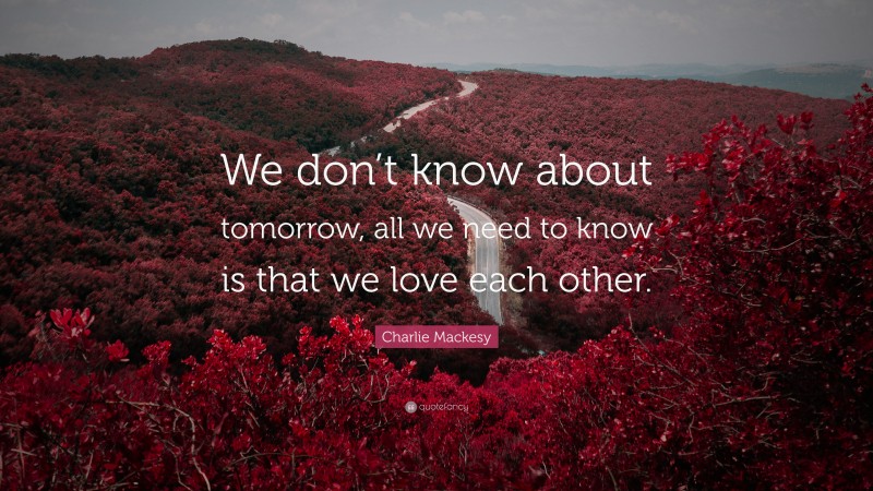 Charlie Mackesy Quote: “We don’t know about tomorrow, all we need to know is that we love each other.”