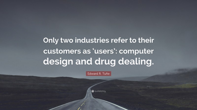 Edward R. Tufte Quote: “Only two industries refer to their customers as ‘users’: computer design and drug dealing.”