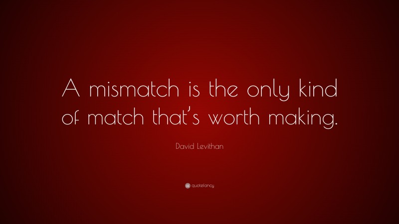 David Levithan Quote: “A mismatch is the only kind of match that’s worth making.”