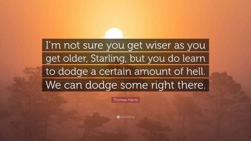 Thomas Harris Quote: “I’m not sure you get wiser as you get older, Starling, but you do learn to dodge a certain amount of hell. We can dodge some right there.”