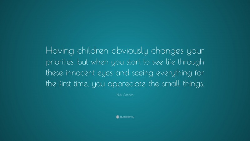 Nick Cannon Quote: “Having children obviously changes your priorities, but when you start to see life through these innocent eyes and seeing everything for the first time, you appreciate the small things.”