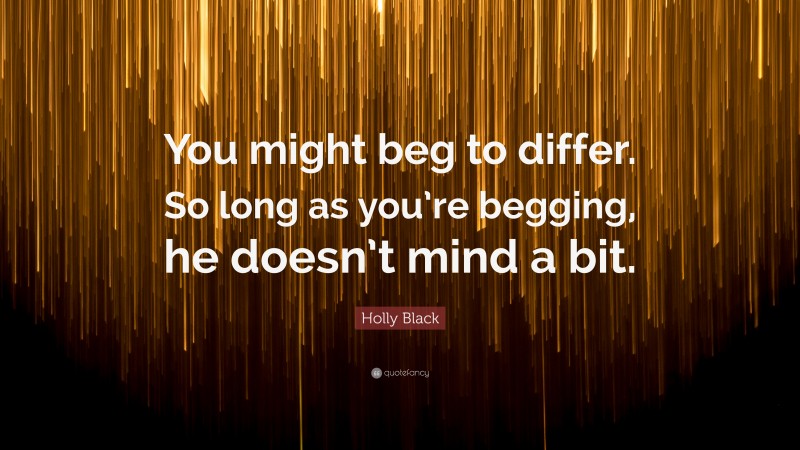 Holly Black Quote: “You might beg to differ. So long as you’re begging, he doesn’t mind a bit.”