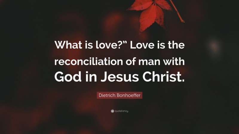 Dietrich Bonhoeffer Quote: “What is love?” Love is the reconciliation of man with God in Jesus Christ.”