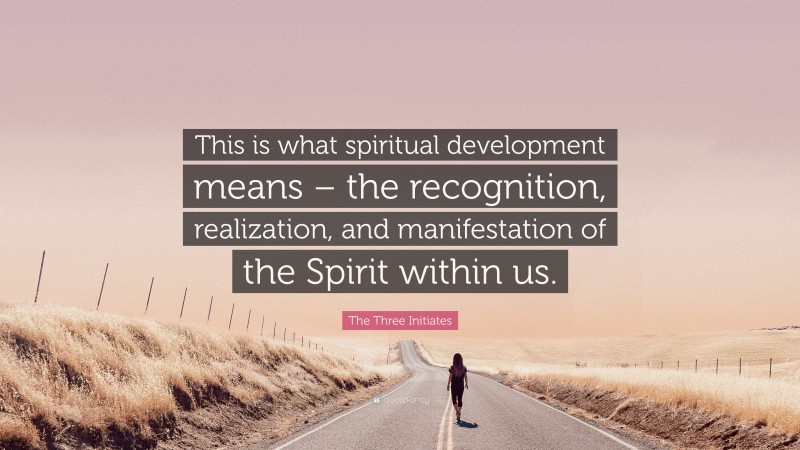 The Three Initiates Quote: “This is what spiritual development means – the recognition, realization, and manifestation of the Spirit within us.”
