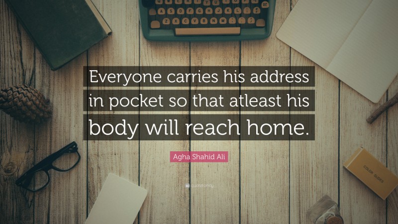 Agha Shahid Ali Quote: “Everyone carries his address in pocket so that atleast his body will reach home.”