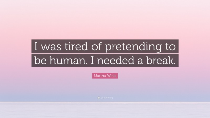 Martha Wells Quote: “I was tired of pretending to be human. I needed a break.”