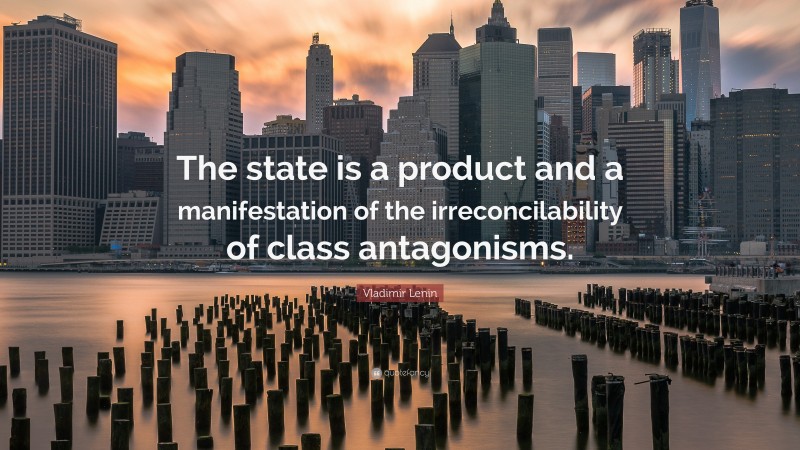 Vladimir Lenin Quote: “The state is a product and a manifestation of the irreconcilability of class antagonisms.”