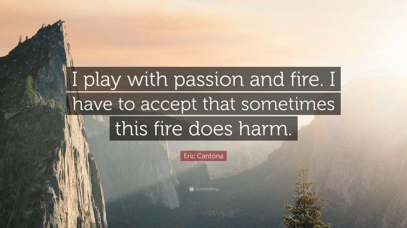 Eric Cantona Quote: “I play with passion and fire. I have to accept that sometimes this fire does harm.”