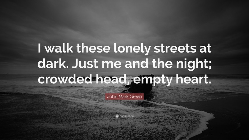 John Mark Green Quote: “I walk these lonely streets at dark. Just me and the night; crowded head, empty heart.”