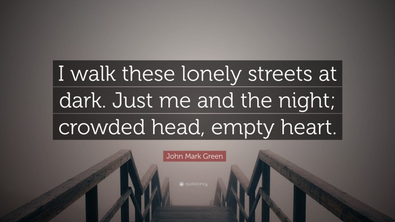 John Mark Green Quote: “I walk these lonely streets at dark. Just me and the night; crowded head, empty heart.”