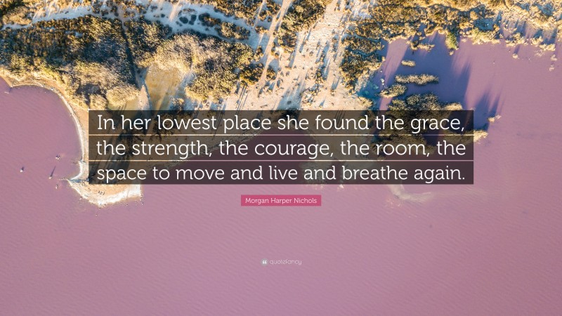 Morgan Harper Nichols Quote: “In her lowest place she found the grace, the strength, the courage, the room, the space to move and live and breathe again.”
