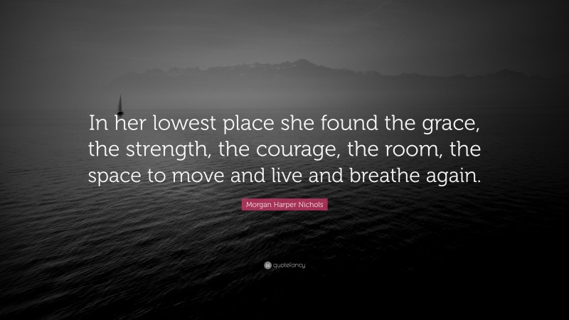 Morgan Harper Nichols Quote: “In her lowest place she found the grace, the strength, the courage, the room, the space to move and live and breathe again.”