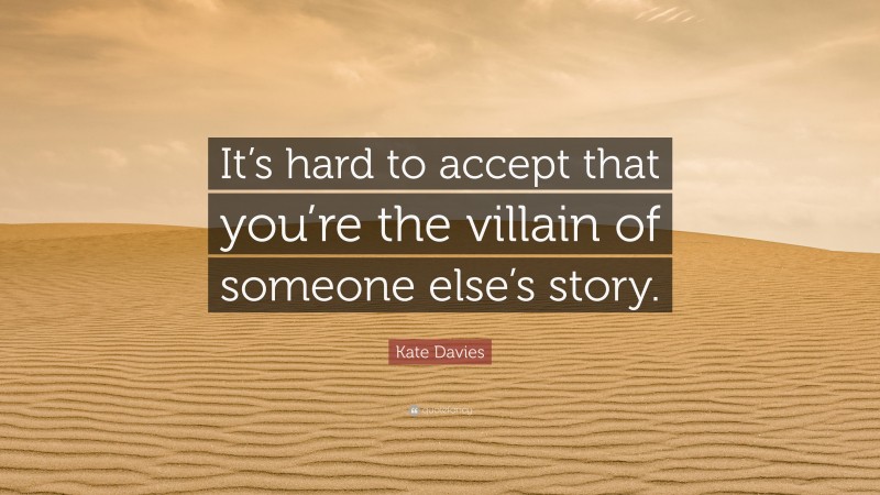 Kate Davies Quote: “It’s hard to accept that you’re the villain of someone else’s story.”