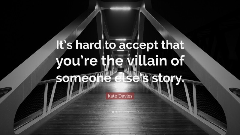 Kate Davies Quote: “It’s hard to accept that you’re the villain of someone else’s story.”