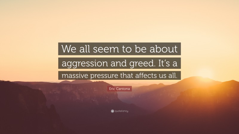 Eric Cantona Quote: “We all seem to be about aggression and greed. It’s a massive pressure that affects us all.”