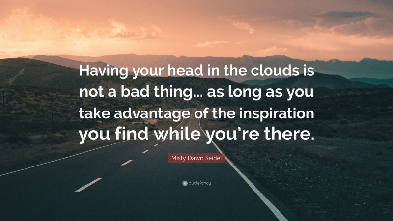 Misty Dawn Seidel Quote: “Having your head in the clouds is not a bad thing... as long as you take advantage of the inspiration you find while you’re there.”