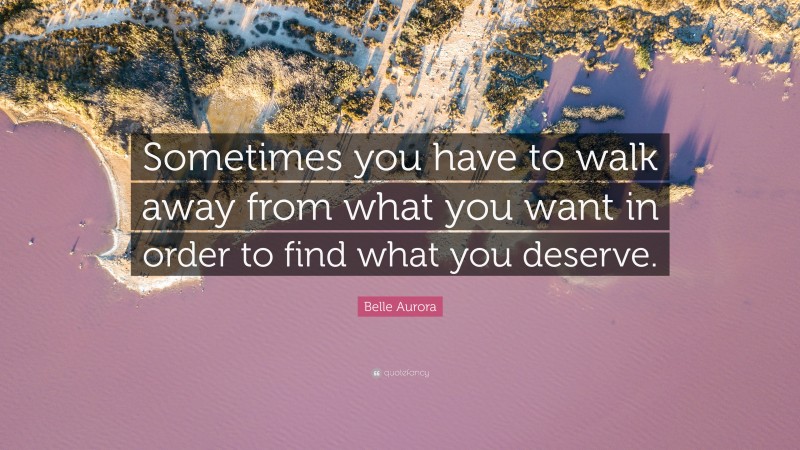 Belle Aurora Quote: “Sometimes you have to walk away from what you want in order to find what you deserve.”