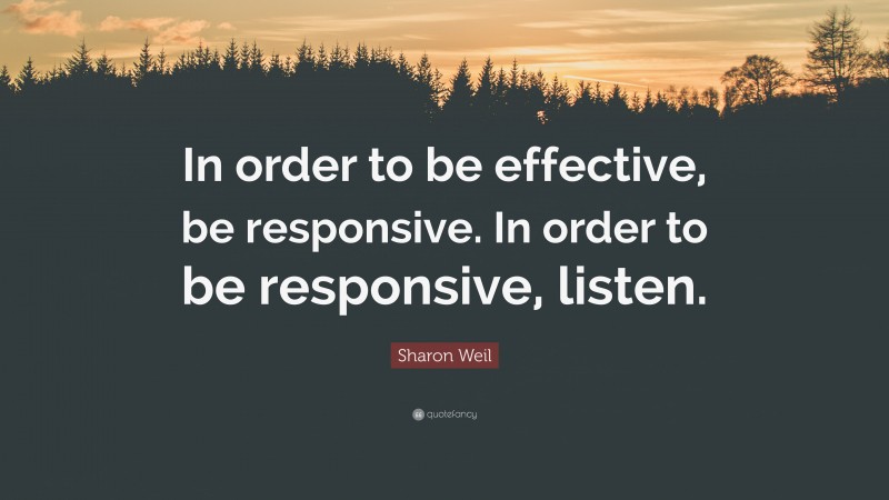 Sharon Weil Quote: “In order to be effective, be responsive. In order to be responsive, listen.”