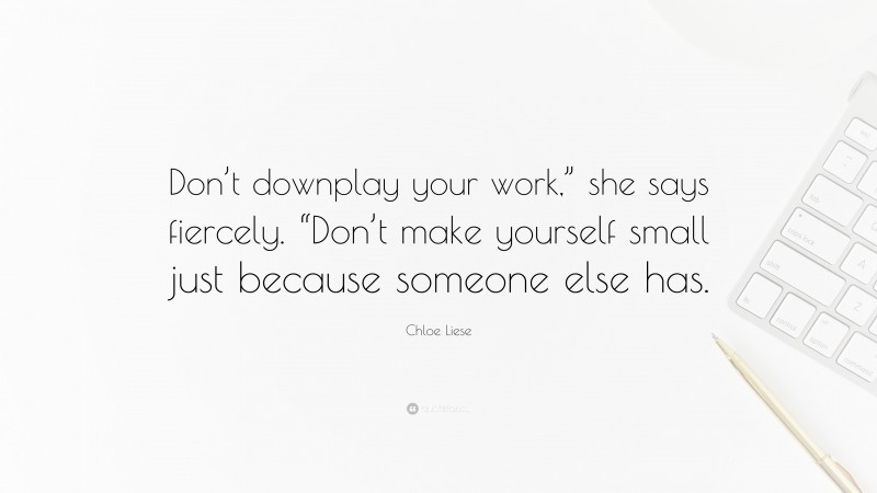 Chloe Liese Quote: “Don’t downplay your work,” she says fiercely. “Don’t make yourself small just because someone else has.”