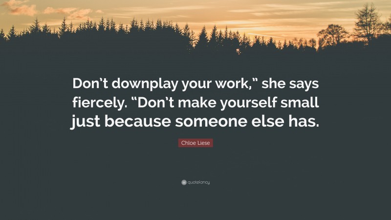 Chloe Liese Quote: “Don’t downplay your work,” she says fiercely. “Don’t make yourself small just because someone else has.”