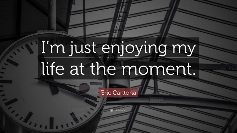 Eric Cantona Quote: “I’m just enjoying my life at the moment.”