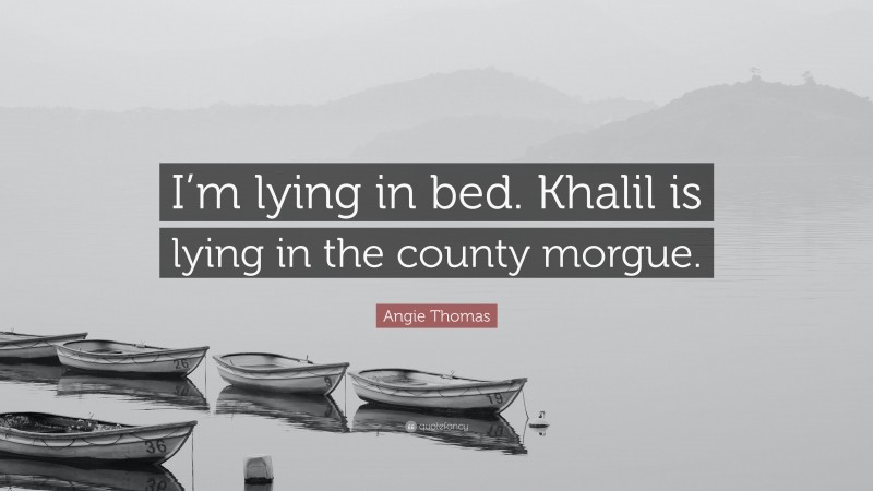 Angie Thomas Quote: “I’m lying in bed. Khalil is lying in the county morgue.”