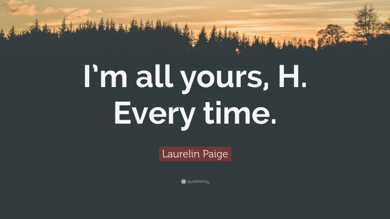 Laurelin Paige Quote: “I’m all yours, H. Every time.”
