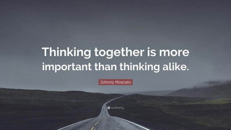 Johnny Moscato Quote: “Thinking together is more important than thinking alike.”