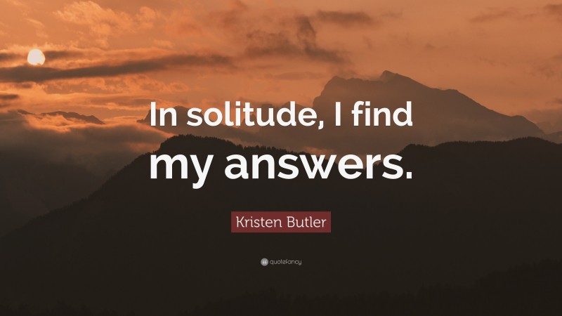 Kristen Butler Quote: “In solitude, I find my answers.”