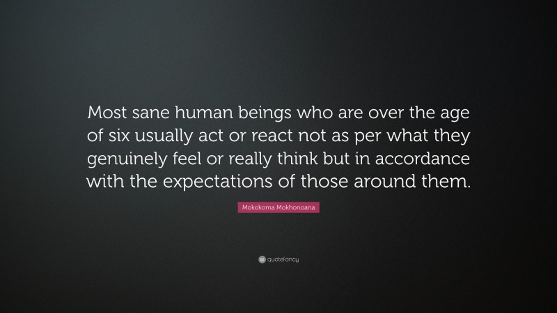 Mokokoma Mokhonoana Quote: “Most sane human beings who are over the age of six usually act or react not as per what they genuinely feel or really think but in accordance with the expectations of those around them.”