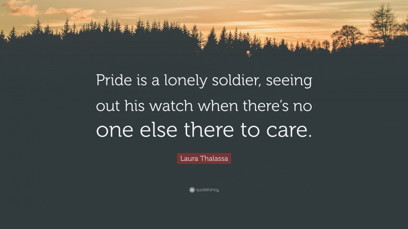 Laura Thalassa Quote: “Pride is a lonely soldier, seeing out his watch when there’s no one else there to care.”