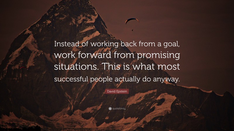 David Epstein Quote: “Instead of working back from a goal, work forward from promising situations. This is what most successful people actually do anyway.”