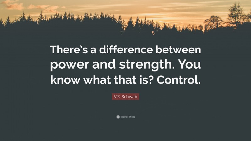 V.E. Schwab Quote: “There’s a difference between power and strength. You know what that is? Control.”