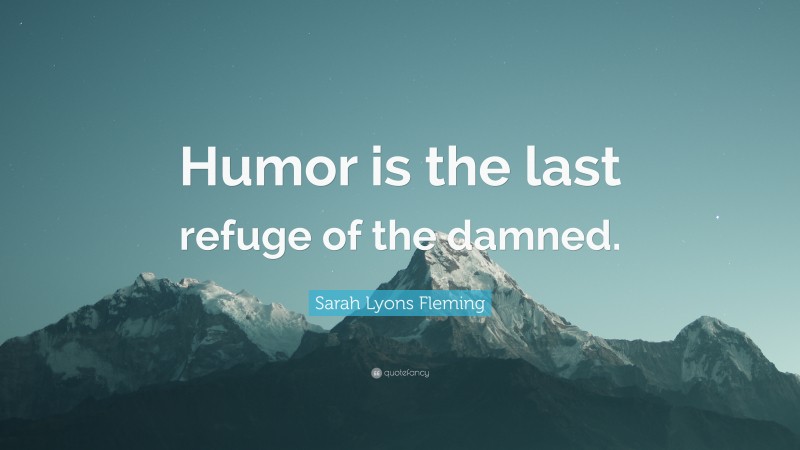 Sarah Lyons Fleming Quote: “Humor is the last refuge of the damned.”