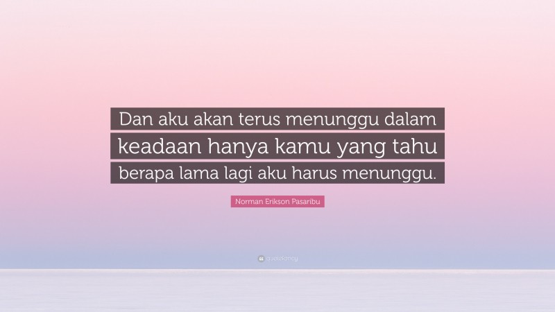 Norman Erikson Pasaribu Quote: “Dan aku akan terus menunggu dalam keadaan hanya kamu yang tahu berapa lama lagi aku harus menunggu.”