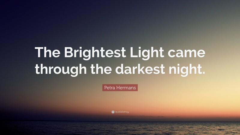 Petra Hermans Quote: “The Brightest Light came through the darkest night.”