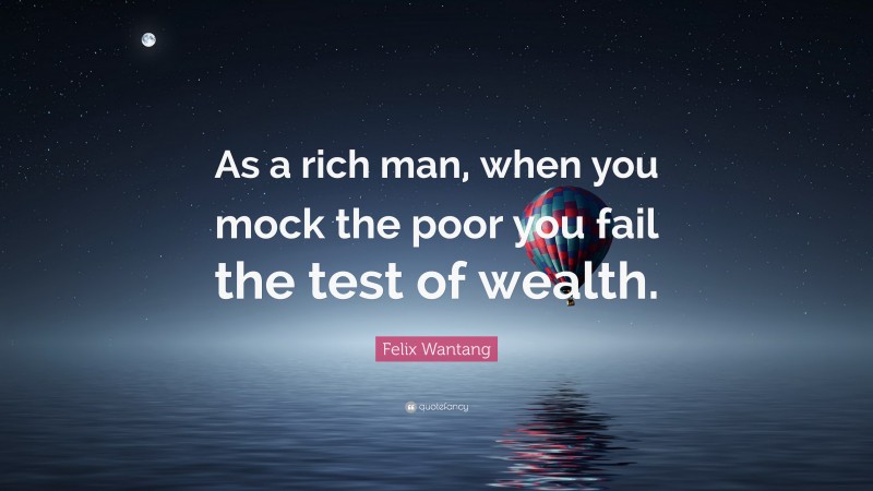 Felix Wantang Quote: “As a rich man, when you mock the poor you fail the test of wealth.”