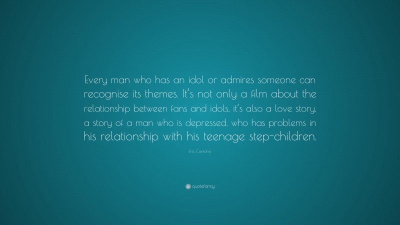 Eric Cantona Quote: “Every man who has an idol or admires someone can recognise its themes. It’s not only a film about the relationship between fans and idols, it’s also a love story, a story of a man who is depressed, who has problems in his relationship with his teenage step-children.”