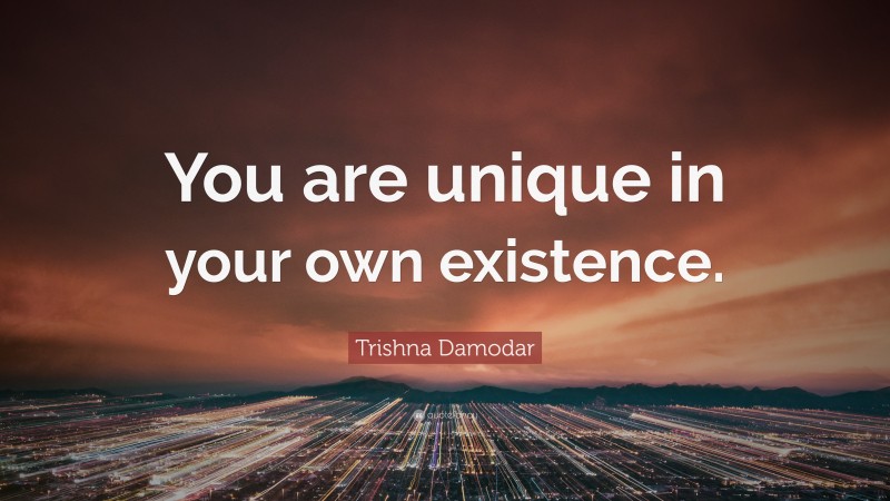 Trishna Damodar Quote: “You are unique in your own existence.”