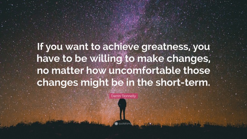Darrin Donnelly Quote: “If you want to achieve greatness, you have to be willing to make changes, no matter how uncomfortable those changes might be in the short-term.”