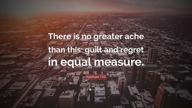 Nathan Hill Quote: “There is no greater ache than this: guilt and regret in equal measure.”